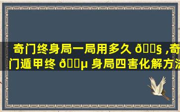 奇门终身局一局用多久 🐧 ,奇门遁甲终 🐵 身局四害化解方法